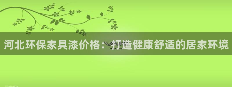 杏耀手机登录线路测速：河北环保家具漆价格：打造健康舒适的居家