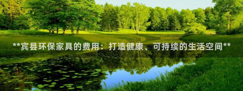 杏耀测速注册：**宾县环保家具的费用：打造健康、可持续的生活