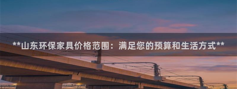 杏耀测速登录地址：**山东环保家具价格范围：满足您的预算和生