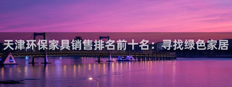 杏耀平台的专用通道：天津环保家具销售排名前十名：寻找绿色家居