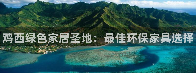 杏耀平台代理登录网址是什么：鸡西绿色家居圣地：最佳环保家具选