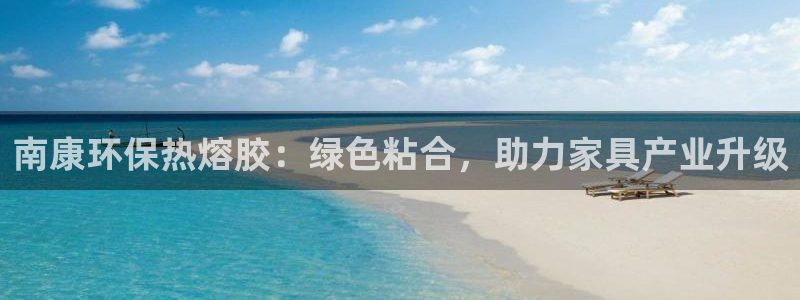 杏耀平台代理注册多少钱：南康环保热熔胶：绿色粘合，助力家具产