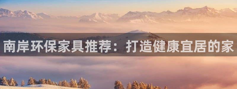 杏耀平台注册网址：南岸环保家具推荐：打造健康宜居的家