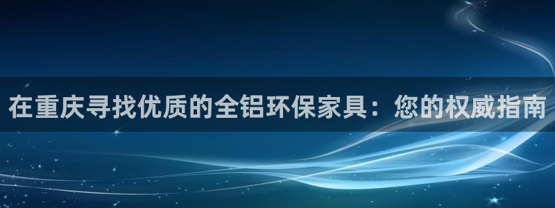 杏耀注册登入：在重庆寻找优质的全铝环保家具：您的权威指南