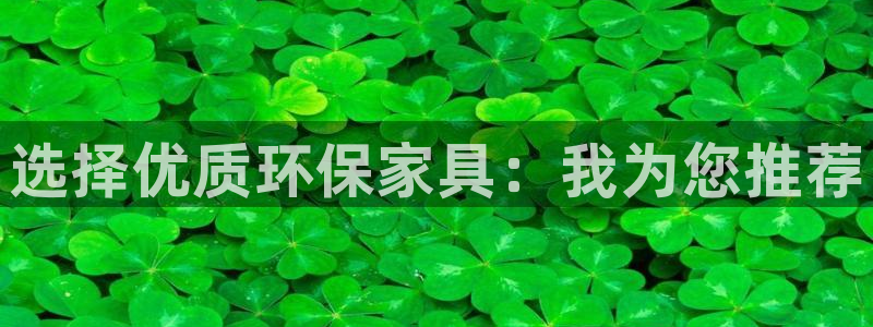 杏耀平台登录网站：选择优质环保家具：我为您推荐