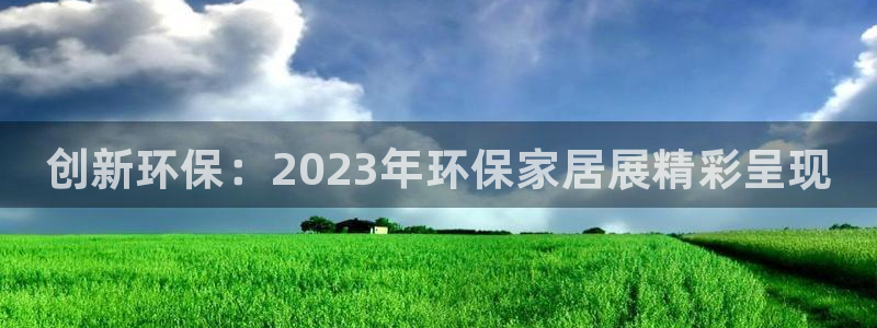 杏耀平台的专用通道：创新环保：2023年环保家居展精彩呈现