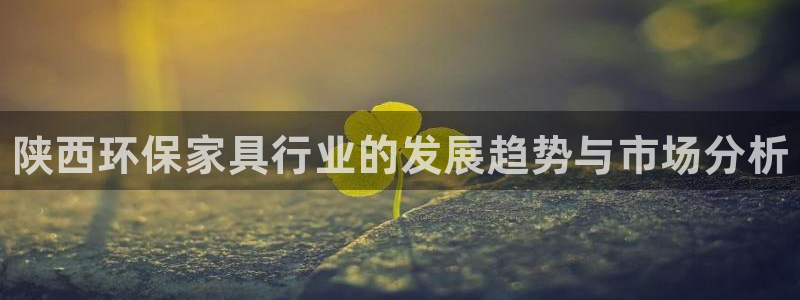 杏耀官方网：陕西环保家具行业的发展趋势与市场分析