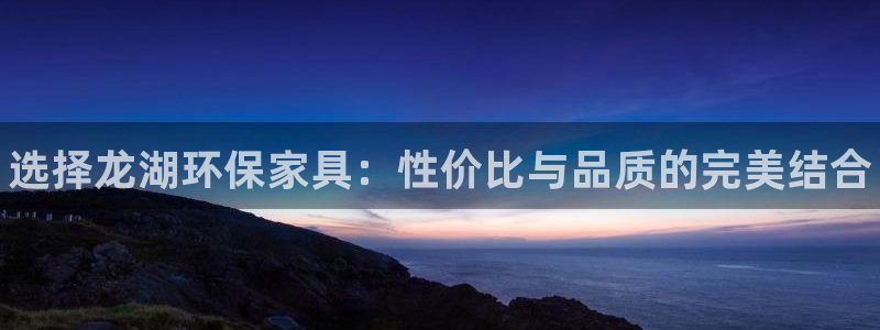 杏耀网址官网：选择龙湖环保家具：性价比与品质的完美结合