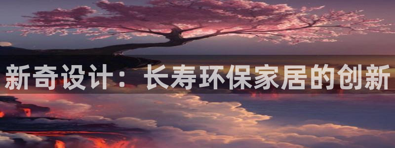 杏耀怎么注册：新奇设计：长寿环保家居的创新