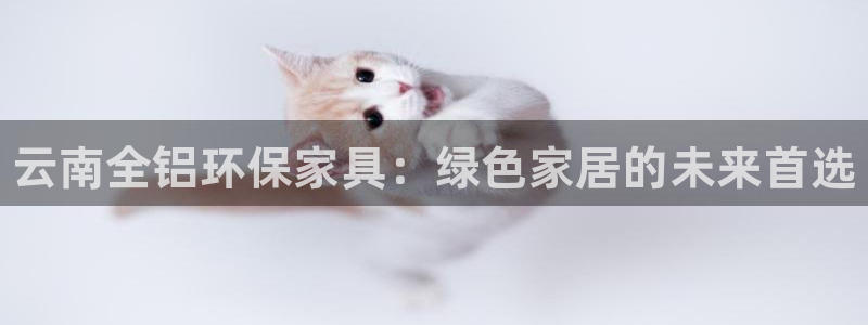 杏耀平台正规么：云南全铝环保家具：绿色家居的未来首选