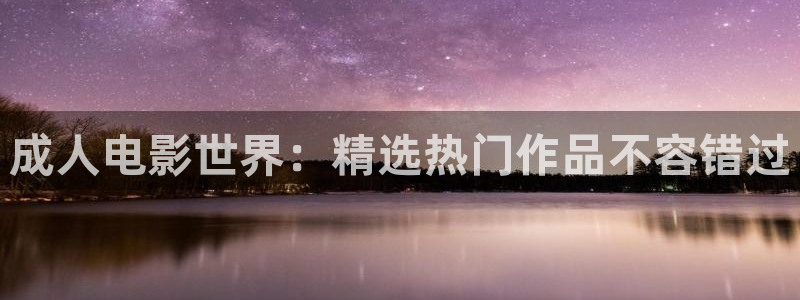 天狼在线电影：成人电影世界：精选热门作品不容错过